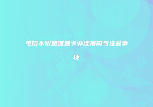 电信不限量流量卡办理指南与注意事项