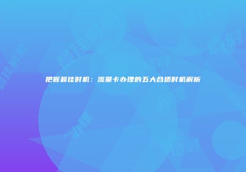 把握最佳时机：流量卡办理的五大合适时机解析