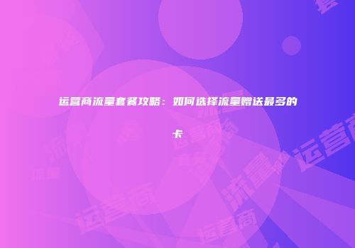 运营商流量套餐攻略：如何选择流量赠送最多的卡