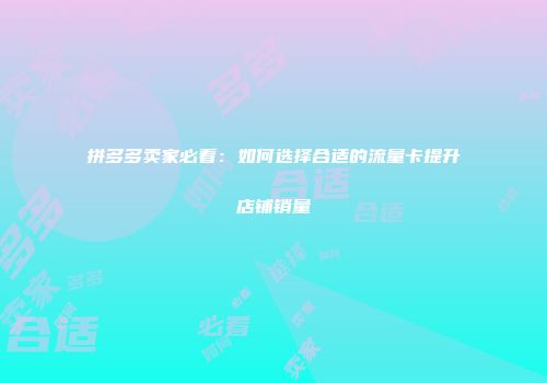 拼多多卖家必看：如何选择合适的流量卡提升店铺销量