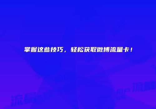 掌握这些技巧，轻松获取微博流量卡！