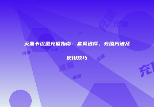 英国卡流量充值指南：套餐选择、充值方法及使用技巧
