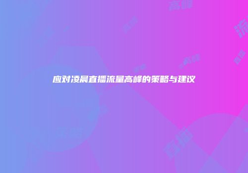 应对凌晨直播流量高峰的策略与建议