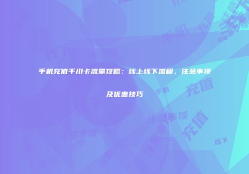 手机充值千川卡流量攻略：线上线下流程、注意事项及优惠技巧