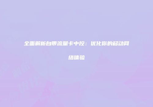 全面解析自带流量卡中控：优化你的移动网络体验