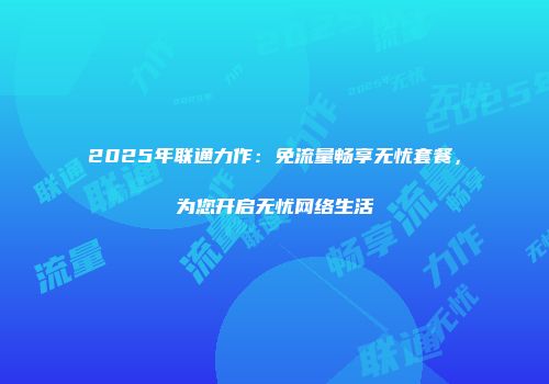 2025年联通力作：免流量畅享无忧套餐，为您开启无忧网络生活