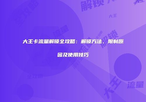 大王卡流量解锁全攻略：解锁方法、限制原因及使用技巧