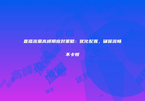 直播流量高峰期应对策略：优化配置，确保流畅不卡顿