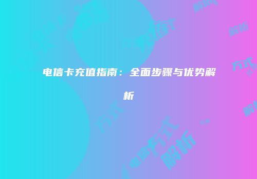 电信卡充值指南：全面步骤与优势解析