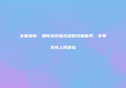 全面指南：如何选择最合适的流量服务，享受无忧上网体验