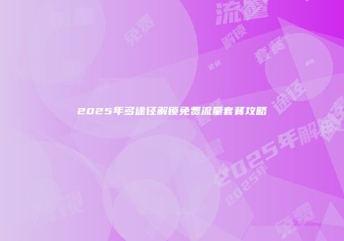 2025年多途径解锁免费流量套餐攻略