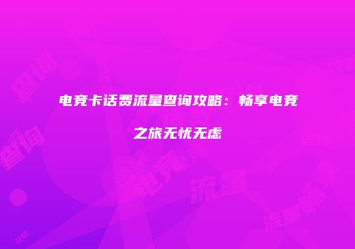 电竞卡话费流量查询攻略：畅享电竞之旅无忧无虑