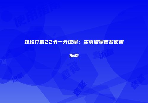 轻松开启22卡一元流量：实惠流量套餐使用指南