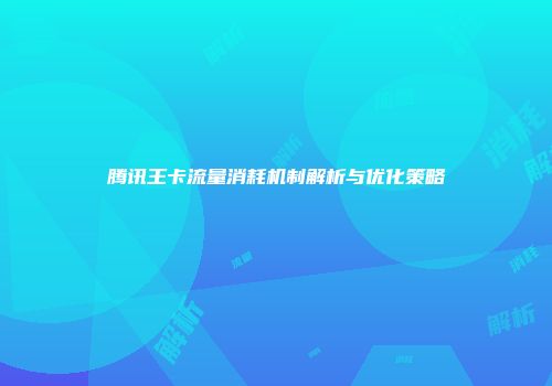 腾讯王卡流量消耗机制解析与优化策略