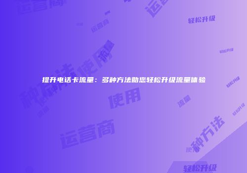 提升电话卡流量：多种方法助您轻松升级流量体验