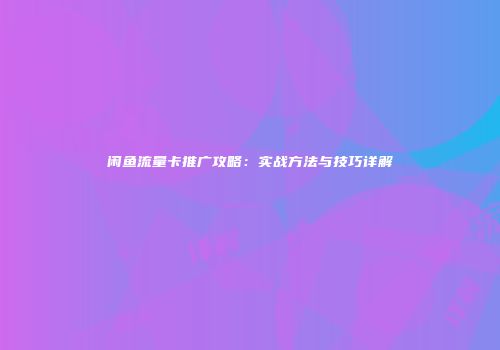 闲鱼流量卡推广攻略：实战方法与技巧详解