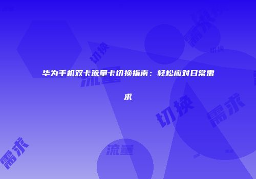 华为手机双卡流量卡切换指南：轻松应对日常需求
