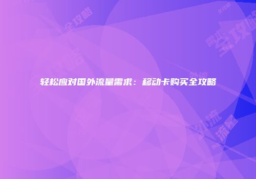 轻松应对国外流量需求：移动卡购买全攻略