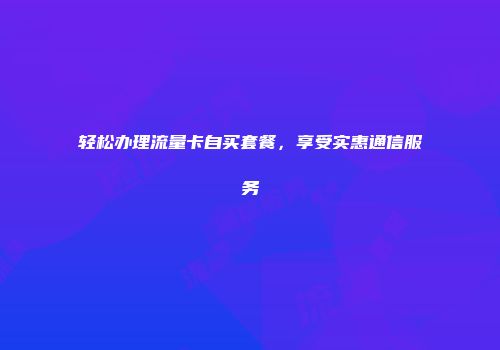 轻松办理流量卡自买套餐，享受实惠通信服务