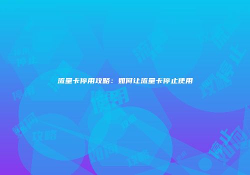 流量卡停用攻略：如何让流量卡停止使用