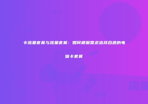 卡流量套餐与流量套餐：如何根据需求选择合适的电信卡套餐