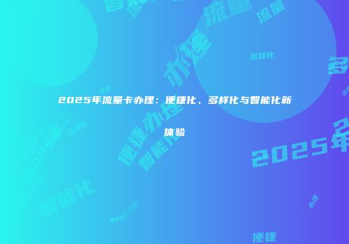 2025年流量卡办理：便捷化、多样化与智能化新体验