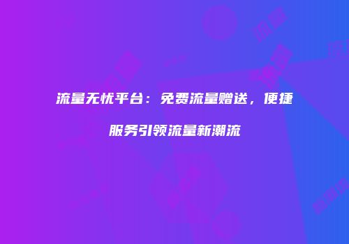 流量无忧平台：免费流量赠送，便捷服务引领流量新潮流