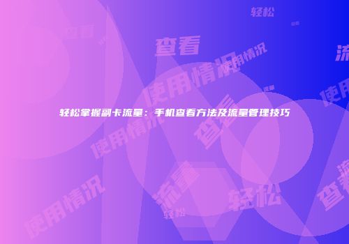 轻松掌握副卡流量：手机查看方法及流量管理技巧