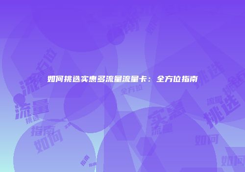 如何挑选实惠多流量流量卡：全方位指南