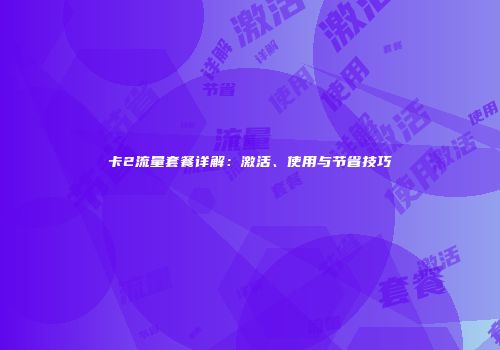 卡2流量套餐详解：激活、使用与节省技巧