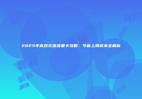 2025年高效充值流量卡攻略：节省上网成本全解析