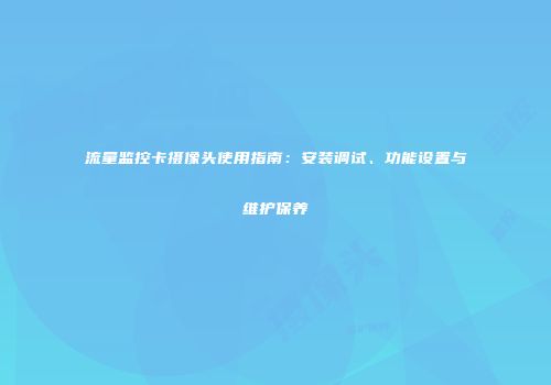 流量监控卡摄像头使用指南：安装调试、功能设置与维护保养