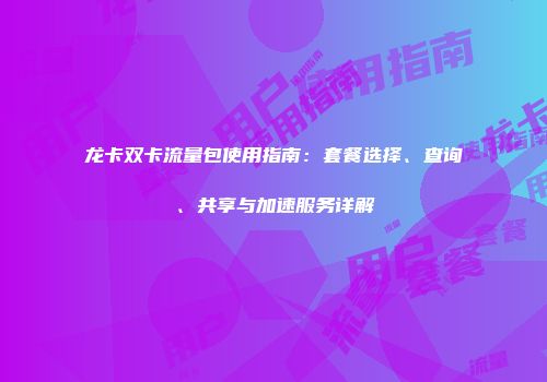 龙卡双卡流量包使用指南：套餐选择、查询、共享与加速服务详解