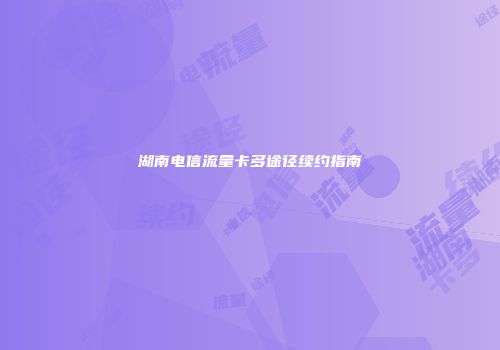 湖南电信流量卡多途径续约指南