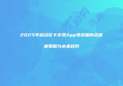 2025年移动花卡实现App免流量的多维度策略与未来趋势