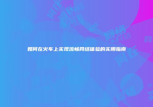 如何在火车上实现流畅网络体验的实用指南