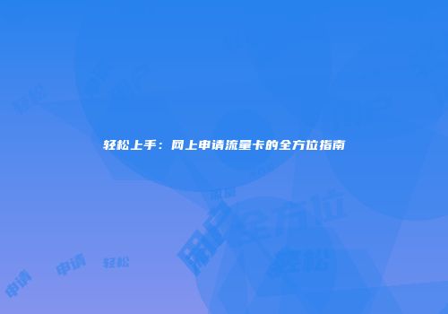 轻松上手：网上申请流量卡的全方位指南
