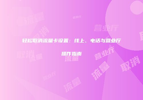 轻松取消流量卡设置：线上、电话与营业厅操作指南