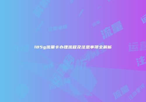 185g流量卡办理流程及注意事项全解析