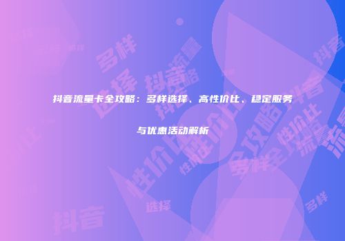 抖音流量卡全攻略：多样选择、高性价比、稳定服务与优惠活动解析