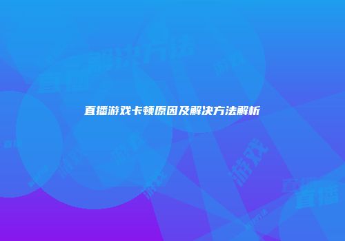 直播游戏卡顿原因及解决方法解析