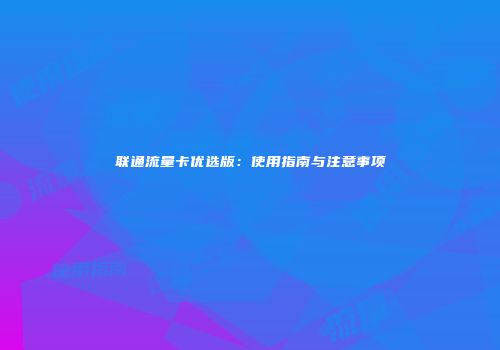 联通流量卡优选版：使用指南与注意事项