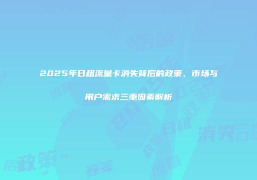 2025年日租流量卡消失背后的政策、市场与用户需求三重因素解析