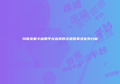 抖音流量卡应用平台选择的关键因素及优势分析