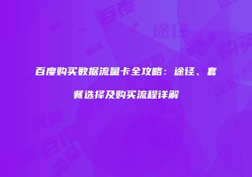 百度购买数据流量卡全攻略：途径、套餐选择及购买流程详解