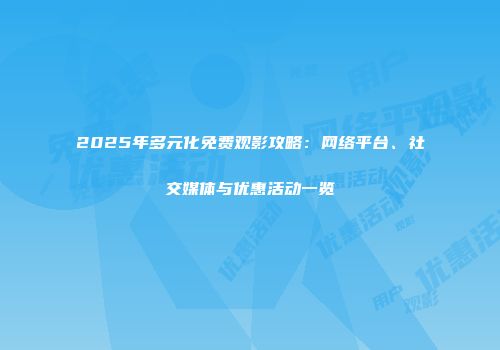 2025年多元化免费观影攻略：网络平台、社交媒体与优惠活动一览