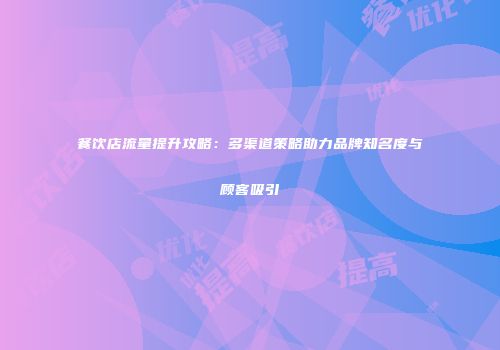 餐饮店流量提升攻略：多渠道策略助力品牌知名度与顾客吸引