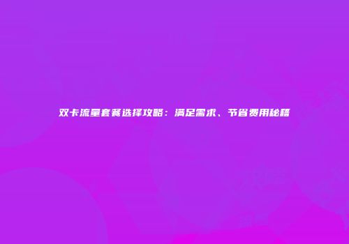 双卡流量套餐选择攻略：满足需求、节省费用秘籍