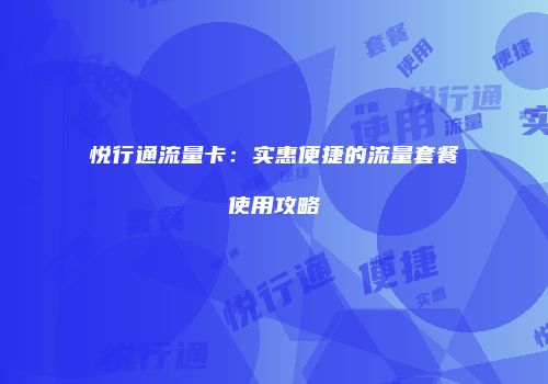 悦行通流量卡：实惠便捷的流量套餐使用攻略