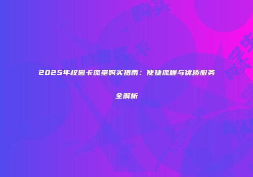 2025年校园卡流量购买指南：便捷流程与优质服务全解析